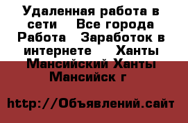 Удаленная работа в сети. - Все города Работа » Заработок в интернете   . Ханты-Мансийский,Ханты-Мансийск г.
